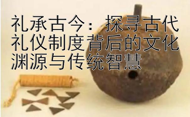 礼承古今：探寻古代礼仪制度背后的文化渊源与传统智慧