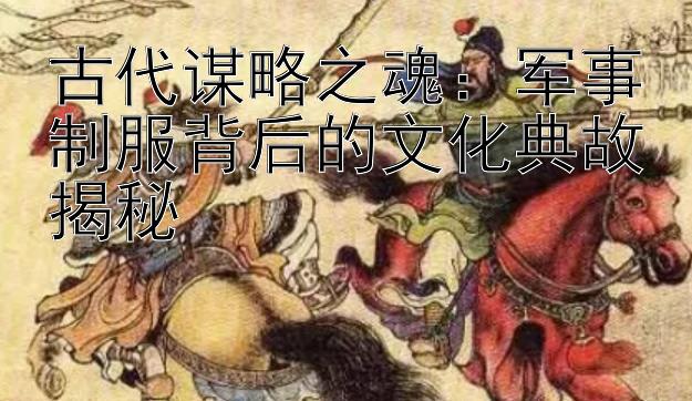 古代谋略之魂：军事制服背后的文化典故揭秘