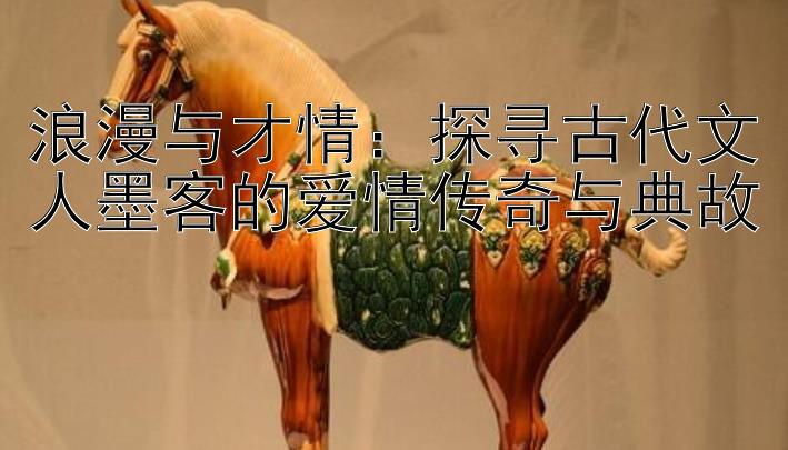 浪漫与才情：探寻古代文人墨客的爱情传奇与典故