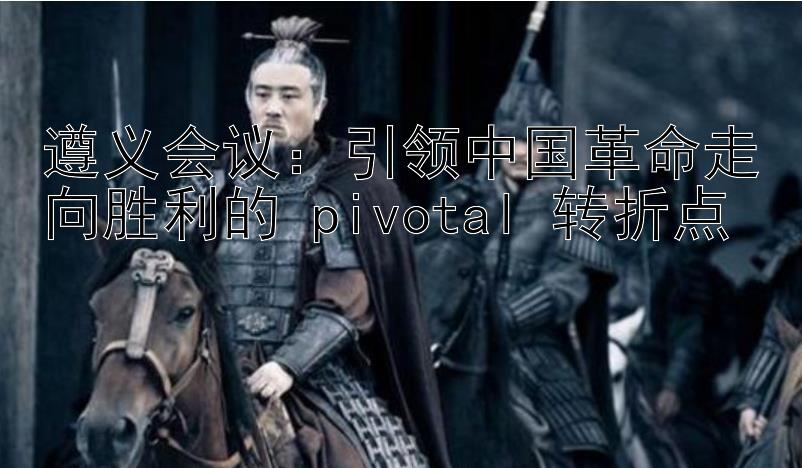 遵义会议：引领中国革命走向胜利的 pivotal 转折点