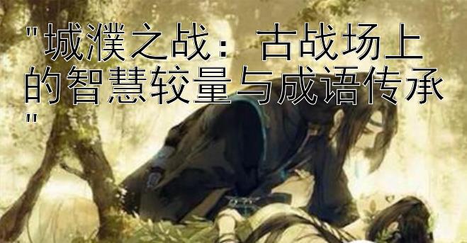 城濮之战：古战场上的智慧较量与成语传承