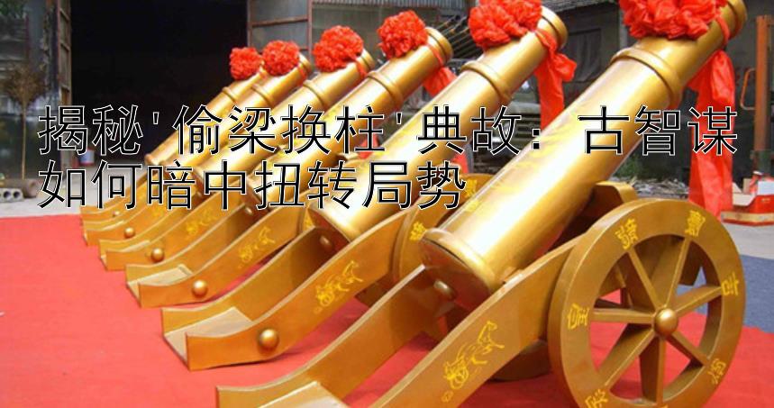 揭秘'偷梁换柱'典故：古智谋如何暗中扭转局势