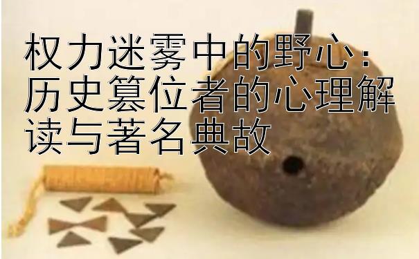 权力迷雾中的野心：历史篡位者的心理解读与著名典故