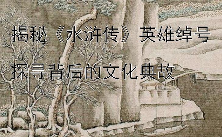 揭秘《水浒传》英雄绰号  
探寻背后的文化典故