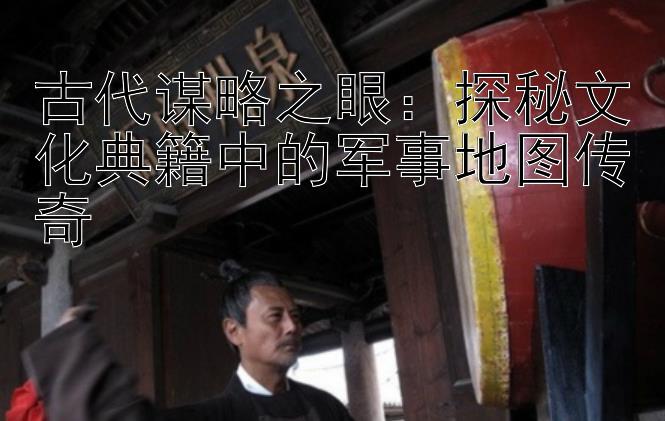 古代谋略之眼：探秘文化典籍中的军事地图传奇