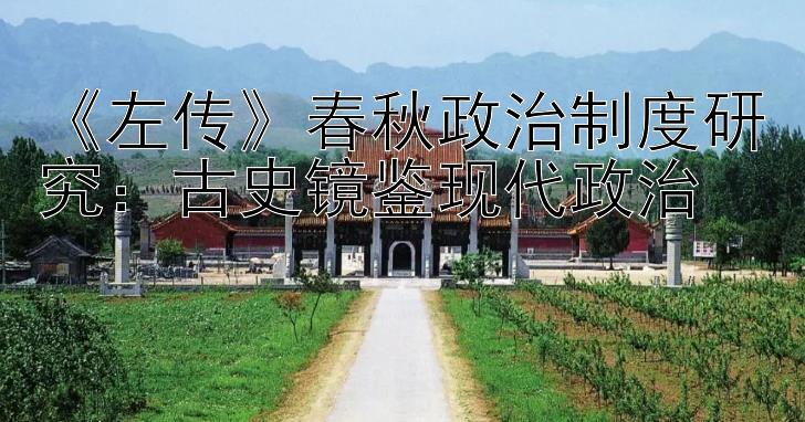 《左传》春秋政治制度研究：古史镜鉴现代政治