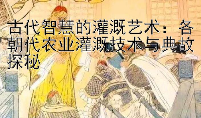 古代智慧的灌溉艺术：各朝代农业灌溉技术与典故探秘