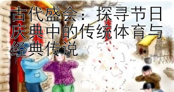 古代盛会：探寻节日庆典中的传统体育与经典传说