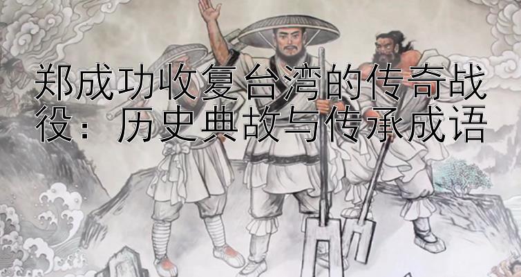 郑成功收复台湾的传奇战役：历史典故与传承成语