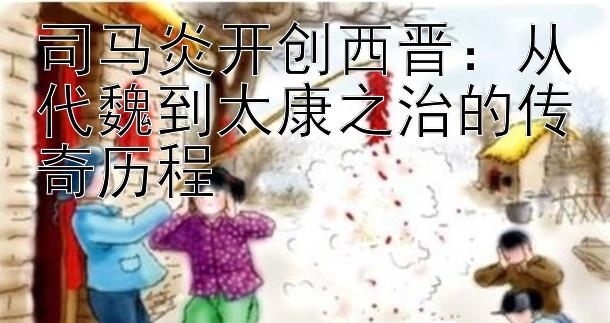 司马炎开创西晋：从代魏到太康之治的传奇历程