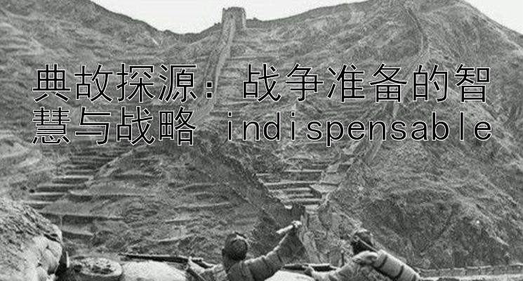 典故探源：战争准备的智慧与战略 indispensable