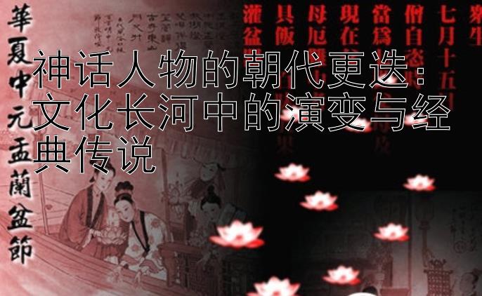 神话人物的朝代更迭：文化长河中的演变与经典传说