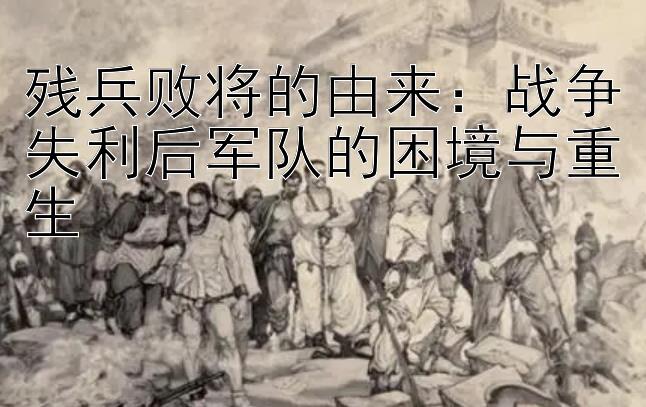 残兵败将的由来：战争失利后军队的困境与重生