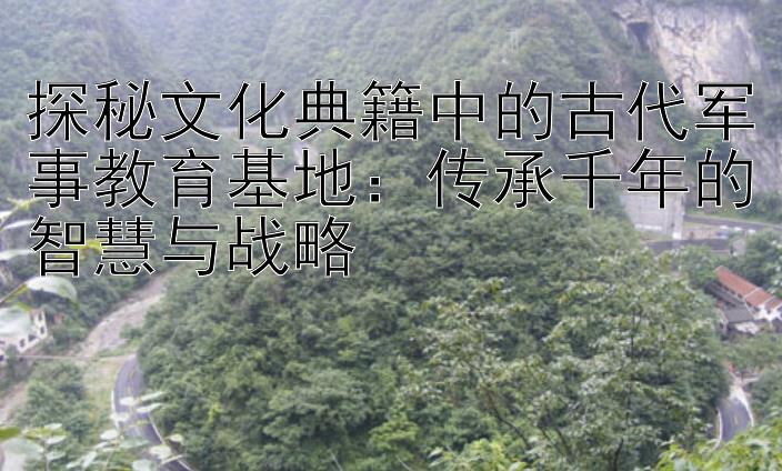 探秘文化典籍中的古代军事教育基地：传承千年的智慧与战略