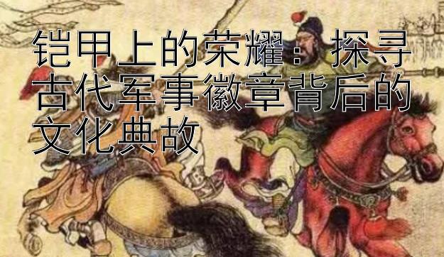 铠甲上的荣耀：探寻古代军事徽章背后的文化典故