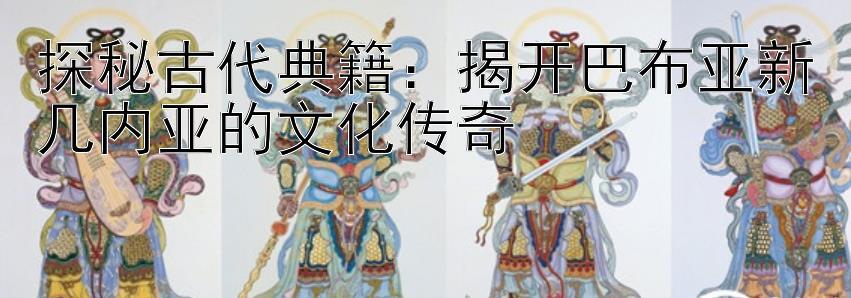 探秘古代典籍：揭开巴布亚新几内亚的文化传奇