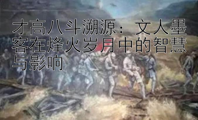 才高八斗溯源：文人墨客在烽火岁月中的智慧与影响