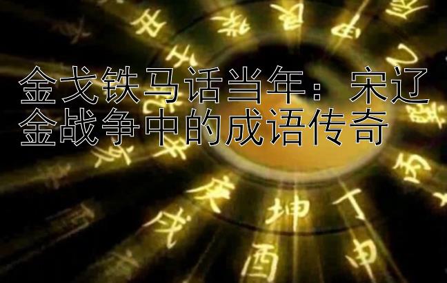 金戈铁马话当年：宋辽金战争中的成语传奇