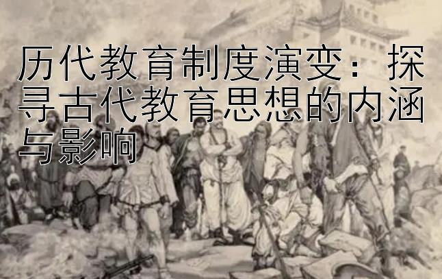 历代教育制度演变：探寻古代教育思想的内涵与影响