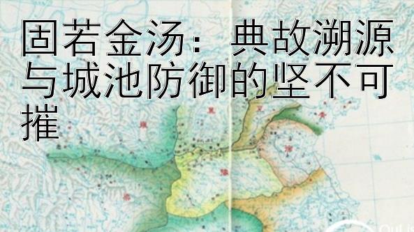 固若金汤：典故溯源与城池防御的坚不可摧