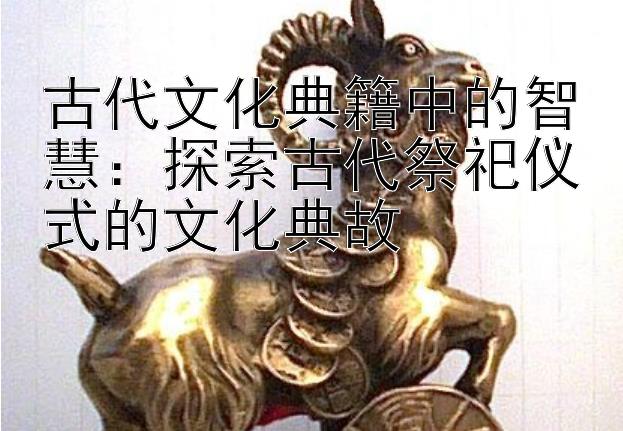 古代文化典籍中的智慧：探索古代祭祀仪式的文化典故