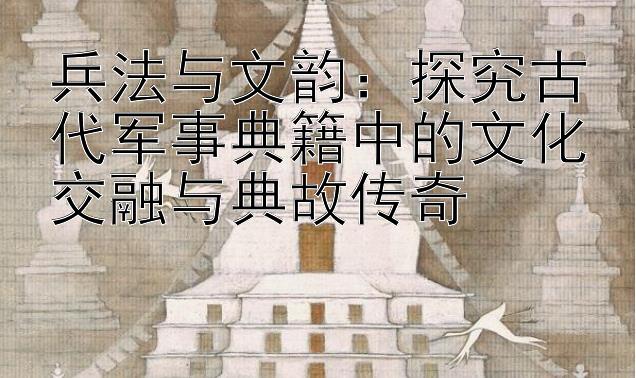 兵法与文韵：探究古代军事典籍中的文化交融与典故传奇