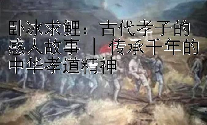 卧冰求鲤：古代孝子的感人故事 | 传承千年的中华孝道精神