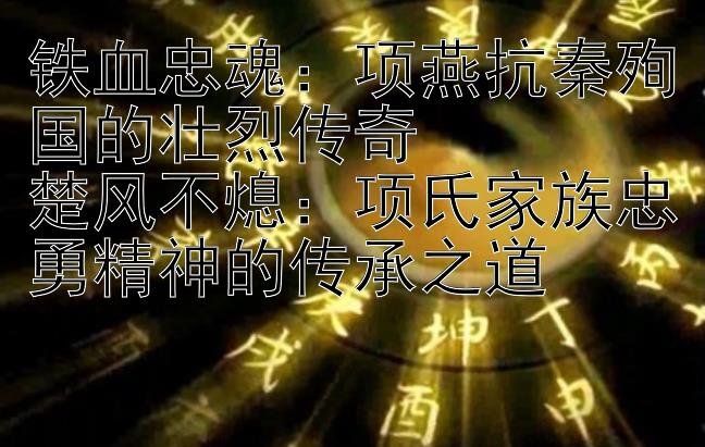 铁血忠魂：项燕抗秦殉国的壮烈传奇  
楚风不熄：项氏家族忠勇精神的传承之道