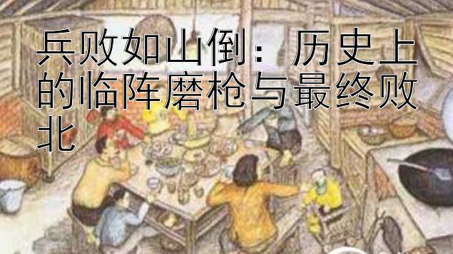 兵败如山倒：历史上的临阵磨枪与最终败北