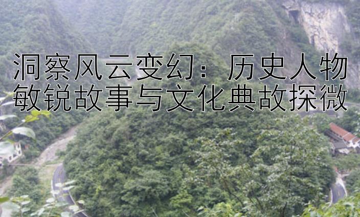 洞察风云变幻：历史人物敏锐故事与文化典故探微