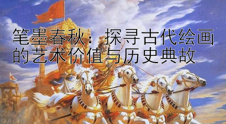 笔墨春秋：探寻古代绘画的艺术价值与历史典故