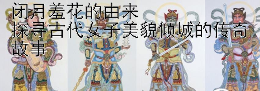 闭月羞花的由来  
探寻古代女子美貌倾城的传奇故事