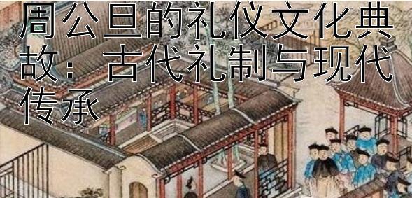 周公旦的礼仪文化典故：古代礼制与现代传承