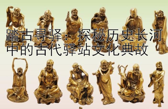 踏古寻驿：探秘历史长河中的古代驿站文化典故