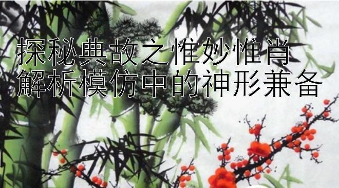 探秘典故之惟妙惟肖  
解析模仿中的神形兼备