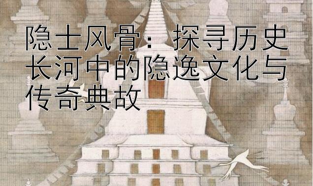 隐士风骨：探寻历史长河中的隐逸文化与传奇典故