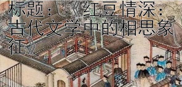 《红豆情深：极速快三专家 古代文学中的相思象征》