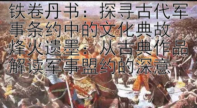 铁卷丹书：探寻古代军事条约中的文化典故  
烽火遗墨：从古典作品解读军事盟约的深意