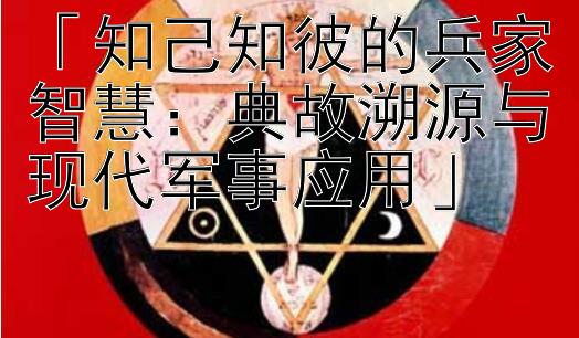 「知己知彼的兵家智慧：典故溯源与现代军事应用」