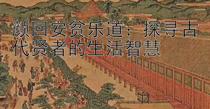 颜回安贫乐道：探寻古代贤者的生活智慧