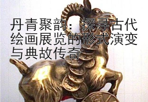 丹青聚韵：福彩一分快三计划 探寻古代绘画展览的形式演变与典故传奇