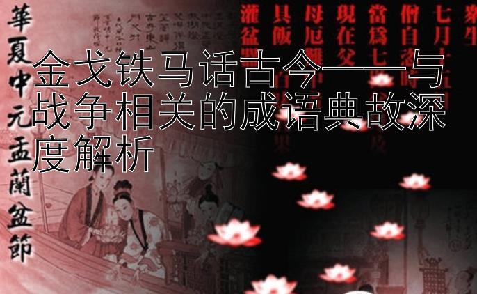 金戈铁马话古今——与战争相关的成语典故深度解析