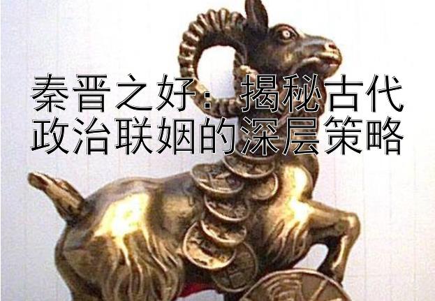 秦晋之好：揭秘古代政治联姻的深层策略