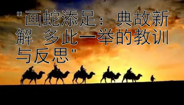 画蛇添足：典故新解 多此一举的教训与反思