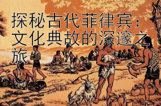 探秘古代菲律宾：文化典故的深邃之旅