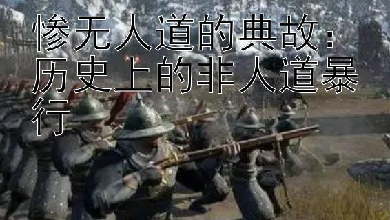 惨无人道的典故：历史上的非人道暴行