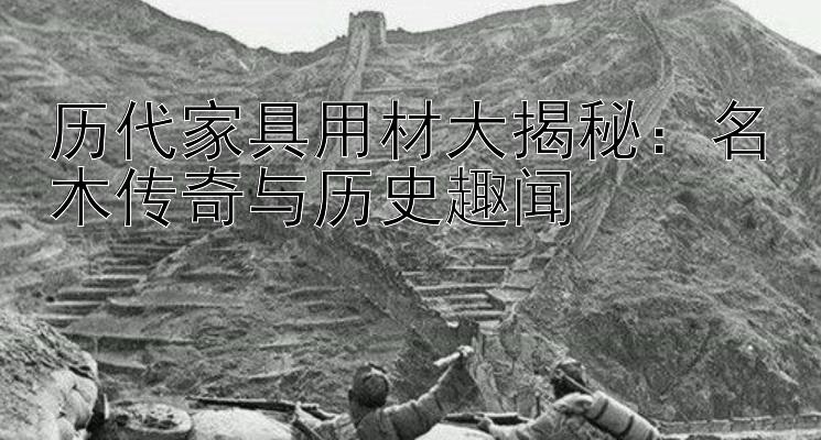 历代家具用材大揭秘：名木传奇与历史趣闻