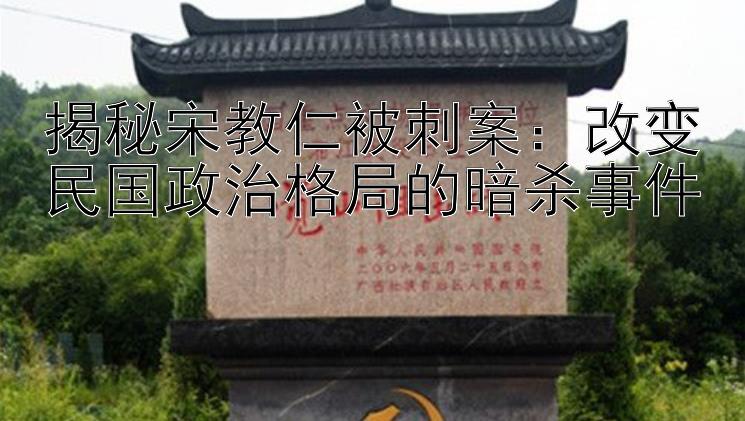 揭秘宋教仁被刺案：改变民国政治格局的暗杀事件