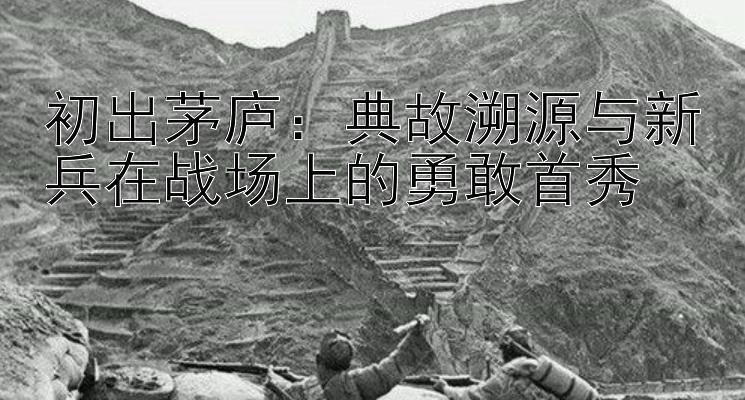 初出茅庐：典故溯源与新兵在战场上的勇敢首秀