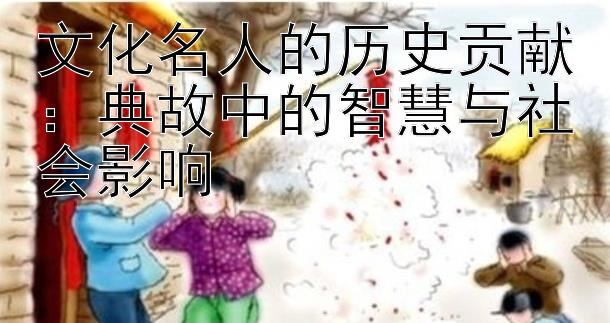 文化名人的历史贡献：典故中的智慧与社会影响